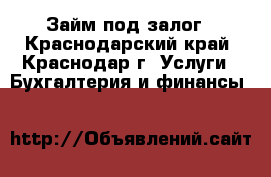 Займ под залог - Краснодарский край, Краснодар г. Услуги » Бухгалтерия и финансы   